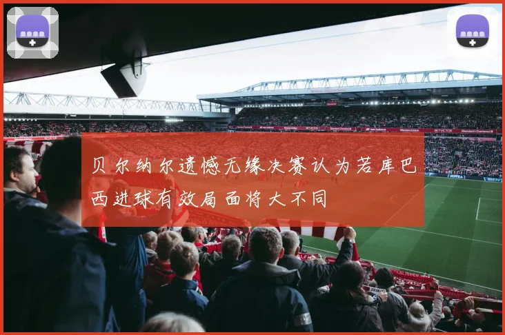 贝尔纳尔遗憾无缘决赛认为若库巴西进球有效局面将大不同