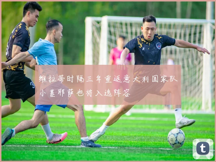 维拉蒂时隔三年重返意大利国家队小基耶萨也将入选阵容