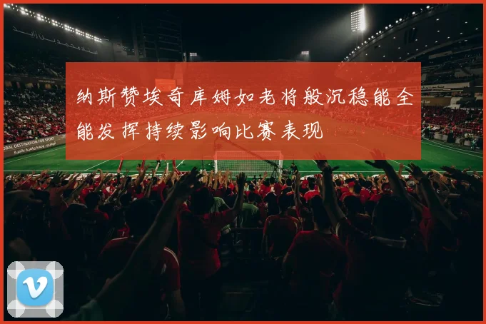 纳斯赞埃奇库姆如老将般沉稳能全能发挥持续影响比赛表现