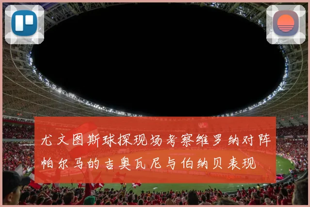 尤文图斯球探现场考察维罗纳对阵帕尔马的吉奥瓦尼与伯纳贝表现