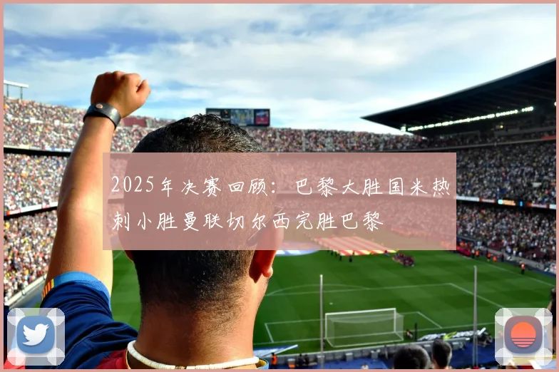 2025年决赛回顾：巴黎大胜国米热刺小胜曼联切尔西完胜巴黎