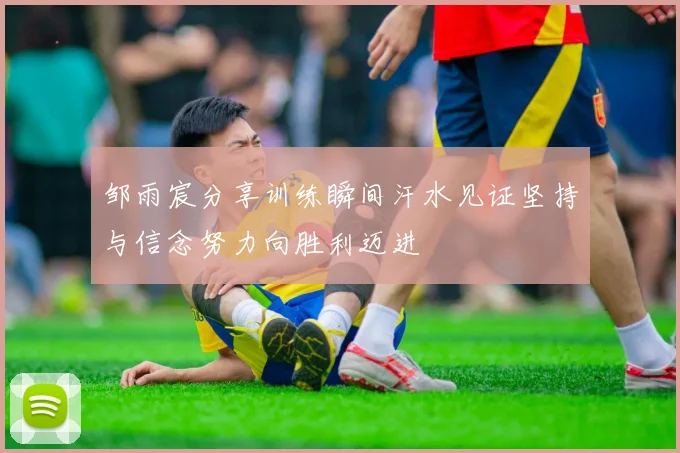 邹雨宸分享训练瞬间汗水见证坚持与信念努力向胜利迈进