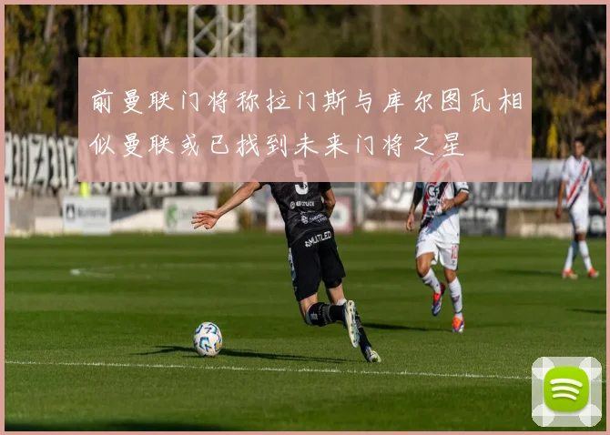 前曼联门将称拉门斯与库尔图瓦相似曼联或已找到未来门将之星