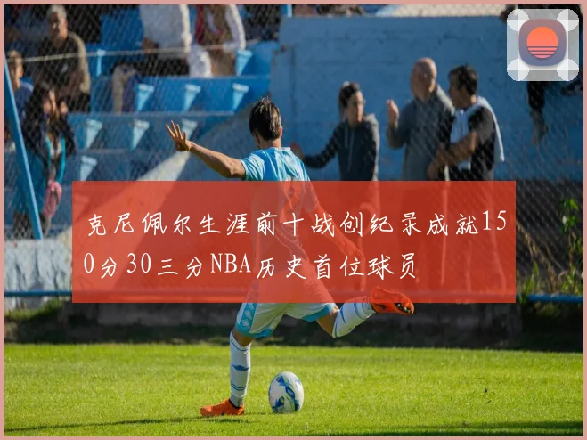 克尼佩尔生涯前十战创纪录成就150分30三分NBA历史首位球员