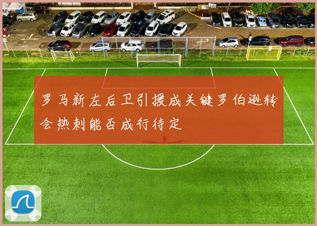 罗马新左后卫引援成关键罗伯逊转会热刺能否成行待定
