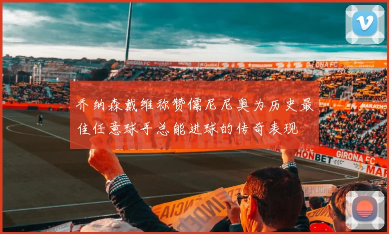 乔纳森戴维称赞儒尼尼奥为历史最佳任意球手总能进球的传奇表现