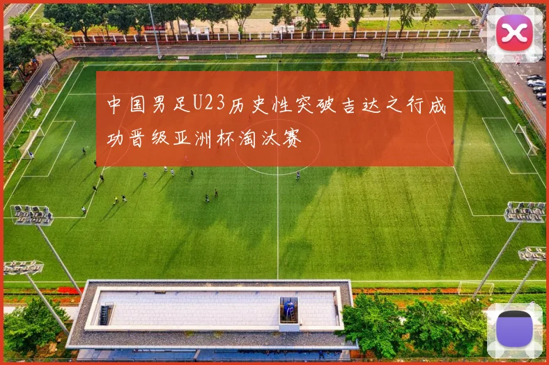中国男足U23历史性突破吉达之行成功晋级亚洲杯淘汰赛