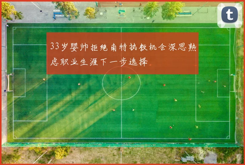 33岁婴帅拒绝南特执教机会深思熟虑职业生涯下一步选择