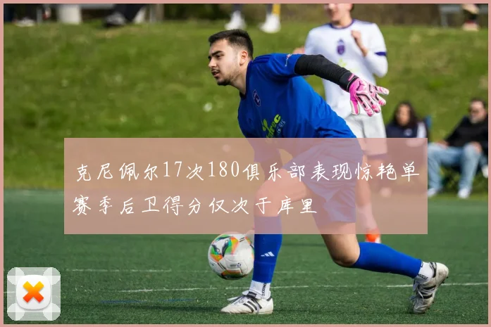 克尼佩尔17次180俱乐部表现惊艳单赛季后卫得分仅次于库里