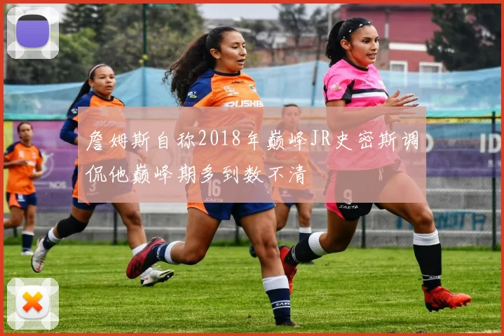 詹姆斯自称2018年巅峰JR史密斯调侃他巅峰期多到数不清