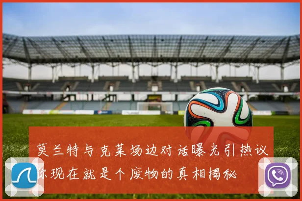 莫兰特与克莱场边对话曝光引热议你现在就是个废物的真相揭秘