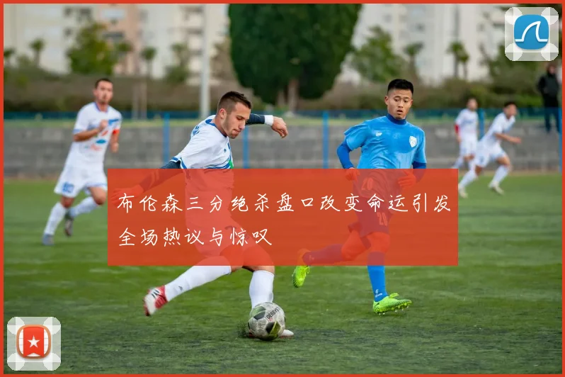 布伦森三分绝杀盘口改变命运引发全场热议与惊叹