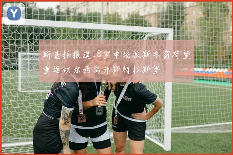 斯基拉报道18岁中场派斯冬窗有望重返切尔西离开斯特拉斯堡