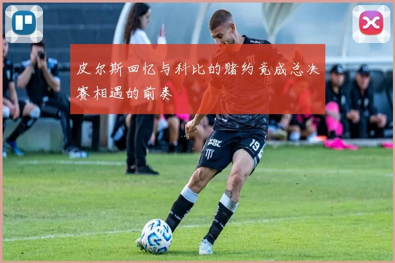 皮尔斯回忆与科比的赌约竟成总决赛相遇的前奏