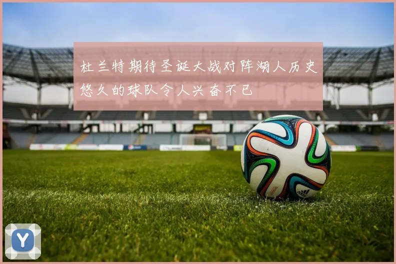 杜兰特期待圣诞大战对阵湖人历史悠久的球队令人兴奋不已