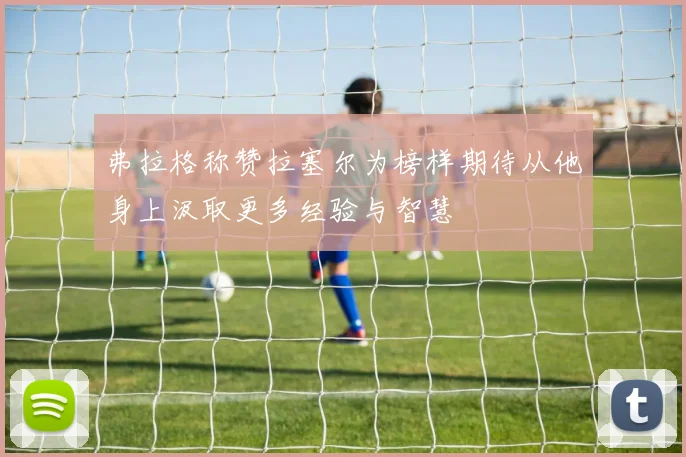 弗拉格称赞拉塞尔为榜样期待从他身上汲取更多经验与智慧