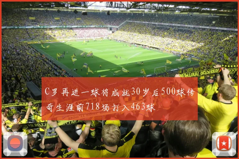 C罗再进一球将成就30岁后500球传奇生涯前718场打入463球