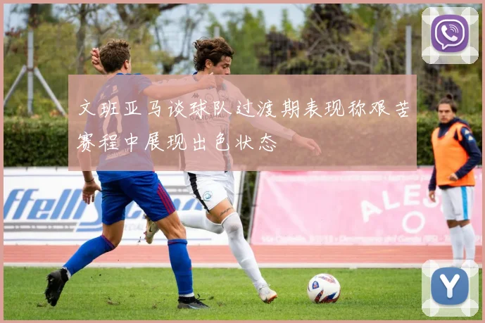 文班亚马谈球队过渡期表现称艰苦赛程中展现出色状态