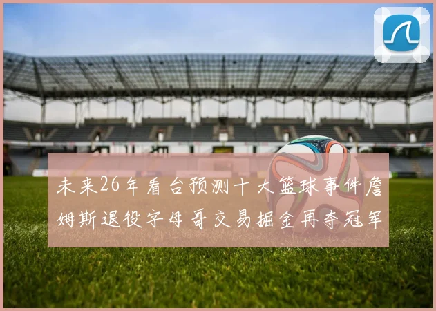 未来26年看台预测十大篮球事件詹姆斯退役字母哥交易掘金再夺冠军