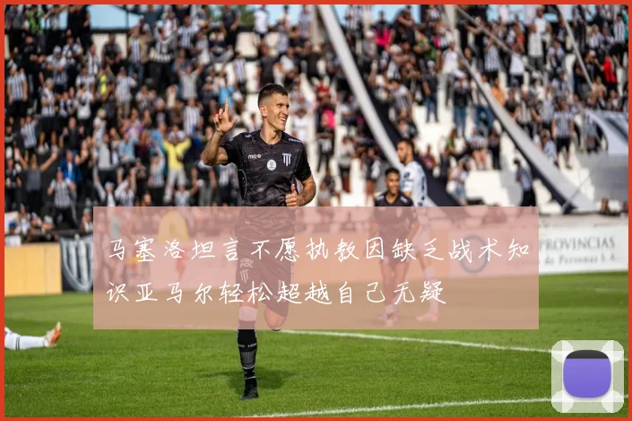马塞洛坦言不愿执教因缺乏战术知识亚马尔轻松超越自己无疑
