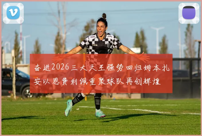 奋进2026三大天王强势回归姆本扎安以恩费利佩重聚球队再创辉煌