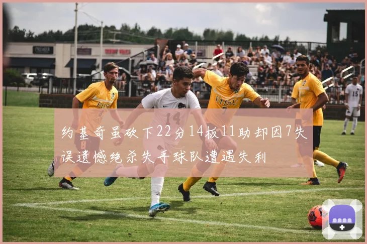 约基奇虽砍下22分14板11助却因7失误遗憾绝杀失手球队遭遇失利