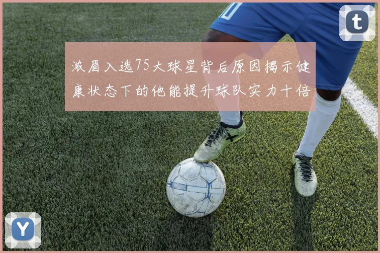 浓眉入选75大球星背后原因揭示健康状态下的他能提升球队实力十倍