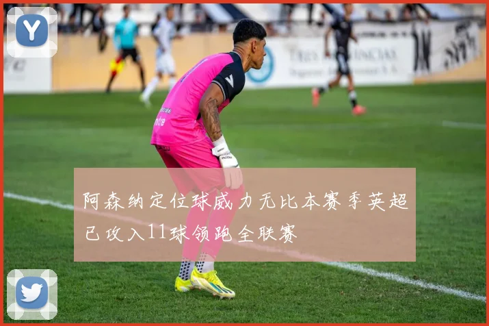 阿森纳定位球威力无比本赛季英超已攻入11球领跑全联赛