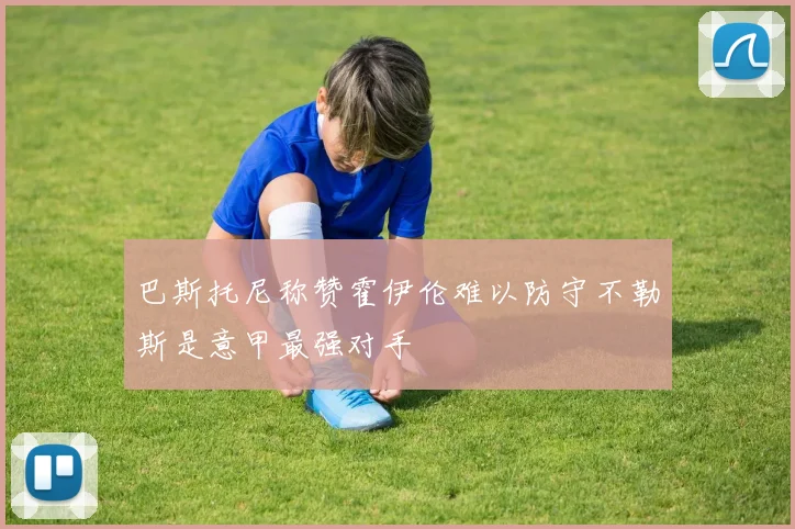 巴斯托尼称赞霍伊伦难以防守不勒斯是意甲最强对手