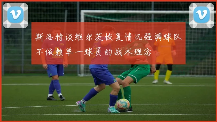 斯洛特谈维尔茨恢复情况强调球队不依赖单一球员的战术理念