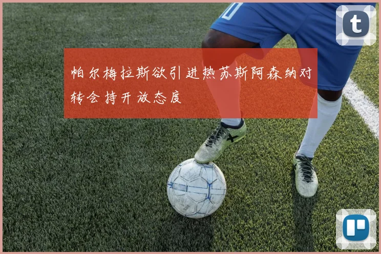 帕尔梅拉斯欲引进热苏斯阿森纳对转会持开放态度