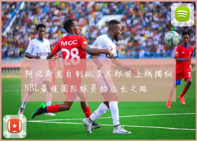 阿诺斯克自制纪录片即将上线揭秘NBL最佳国际球员的成长之路