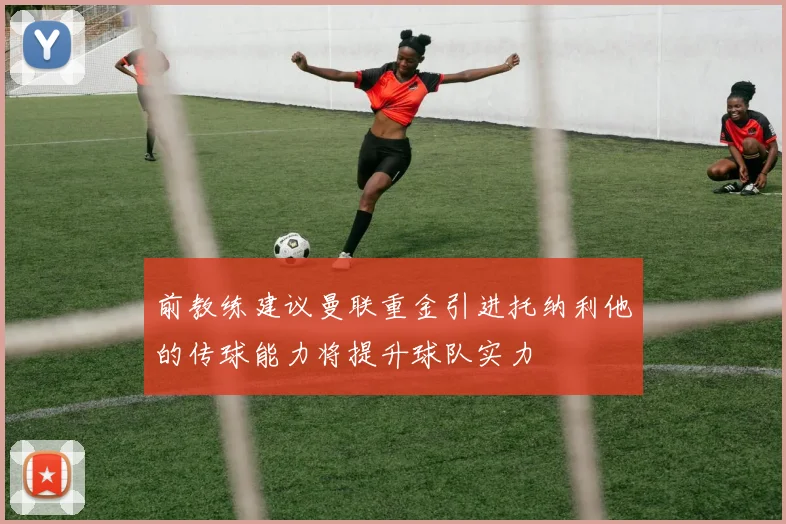 前教练建议曼联重金引进托纳利他的传球能力将提升球队实力