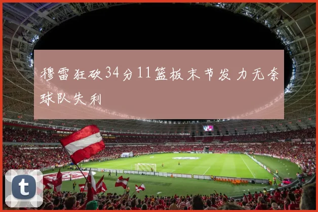 穆雷狂砍34分11篮板末节发力无奈球队失利