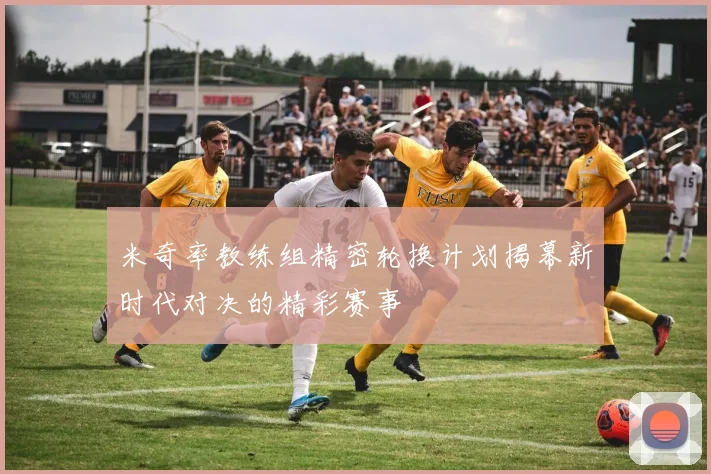 米奇率教练组精密轮换计划揭幕新时代对决的精彩赛事