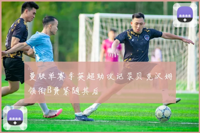 曼联单赛季英超助攻记录贝克汉姆领衔B费紧随其后