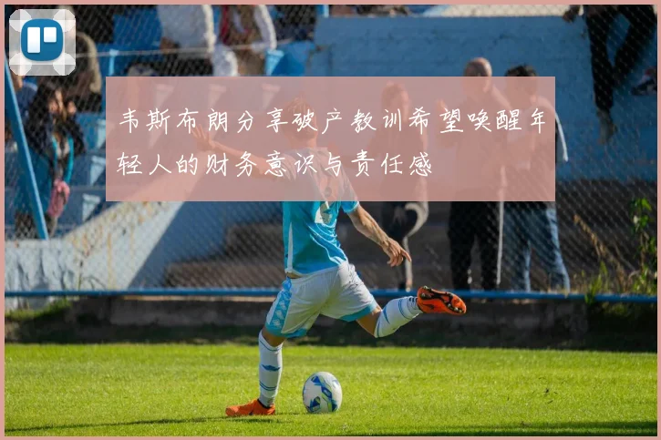 韦斯布朗分享破产教训希望唤醒年轻人的财务意识与责任感