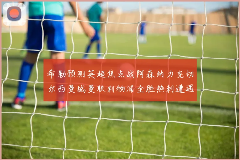希勒预测英超焦点战阿森纳力克切尔西曼城曼联利物浦全胜热刺遭遇失利
