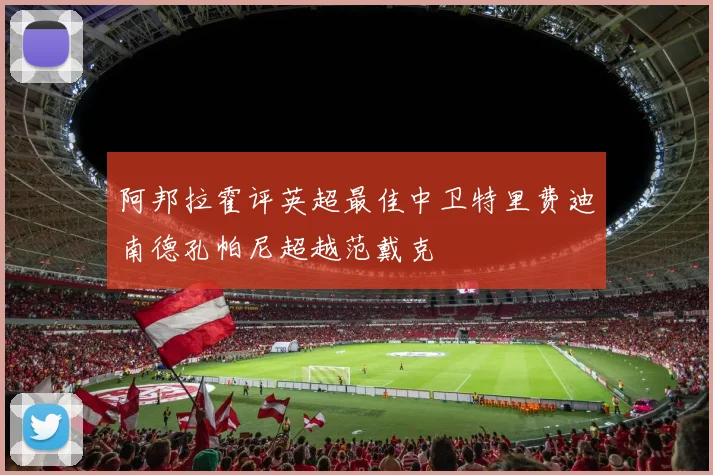 阿邦拉霍评英超最佳中卫特里费迪南德孔帕尼超越范戴克