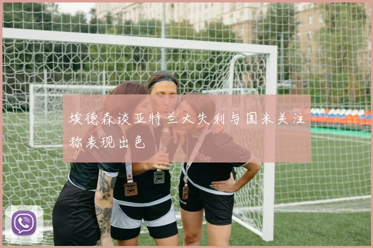 埃德森谈亚特兰大失利与国米关注称表现出色