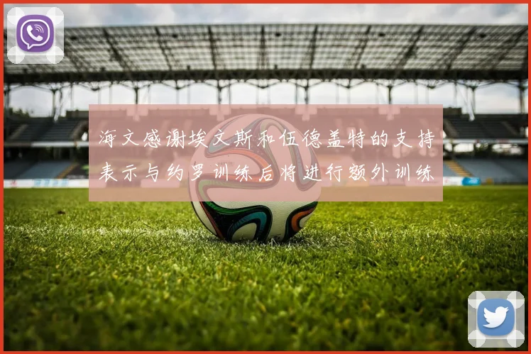 海文感谢埃文斯和伍德盖特的支持表示与约罗训练后将进行额外训练