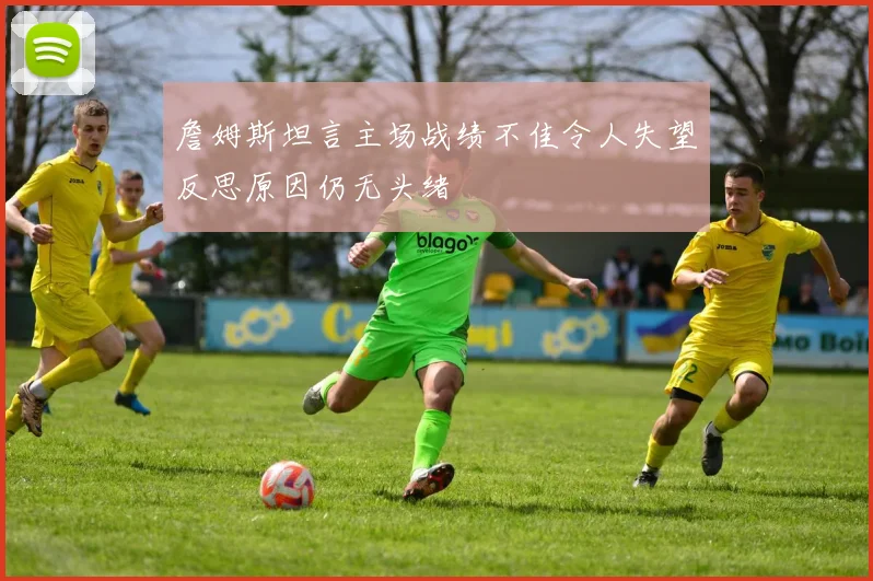 詹姆斯坦言主场战绩不佳令人失望反思原因仍无头绪