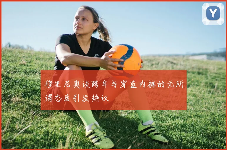 穆里尼奥谈跨年与穿蓝内裤的无所谓态度引发热议