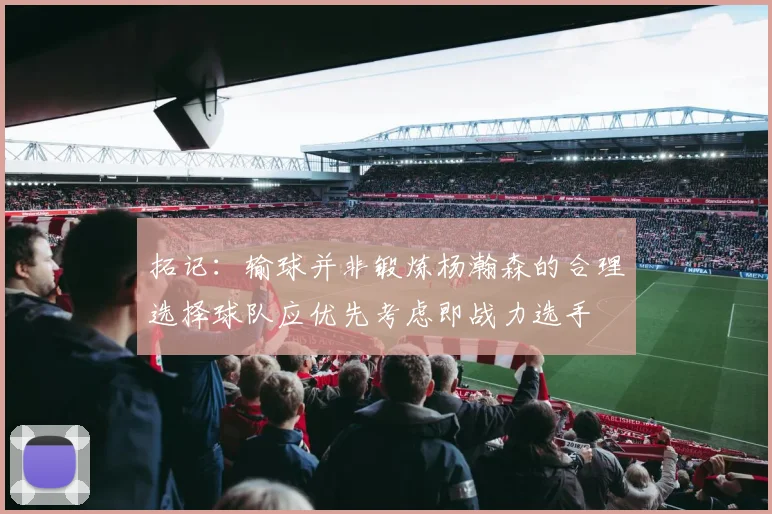 拓记：输球并非锻炼杨瀚森的合理选择球队应优先考虑即战力选手