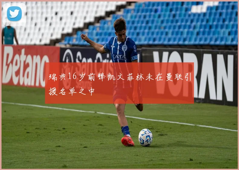 瑞典16岁前锋凯文菲林未在曼联引援名单之中