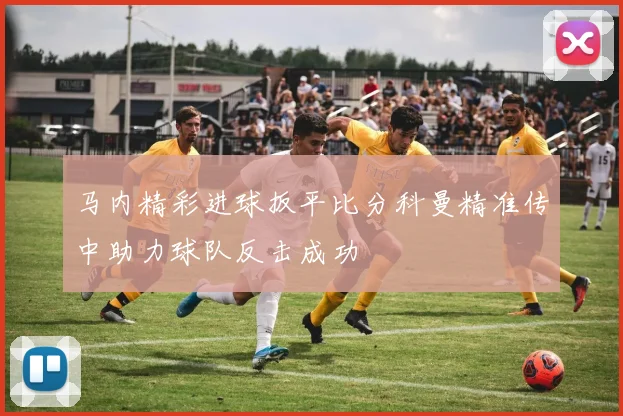 马内精彩进球扳平比分科曼精准传中助力球队反击成功