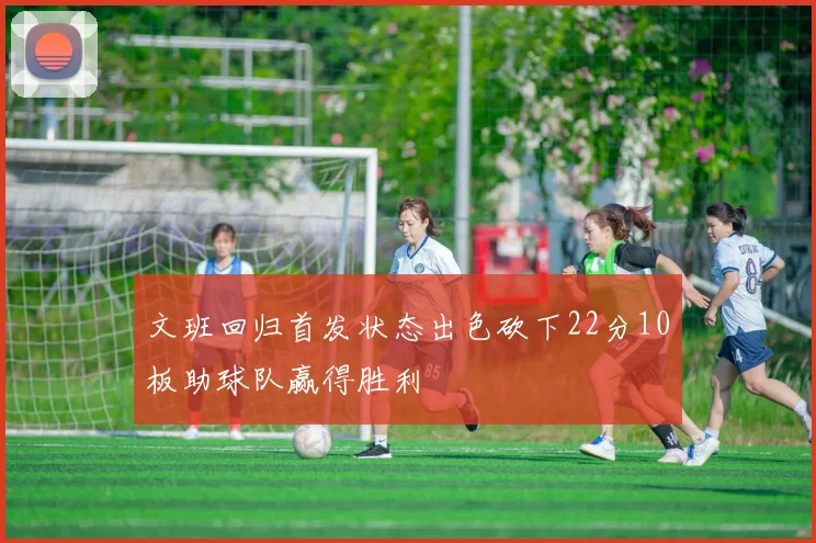 文班回归首发状态出色砍下22分10板助球队赢得胜利