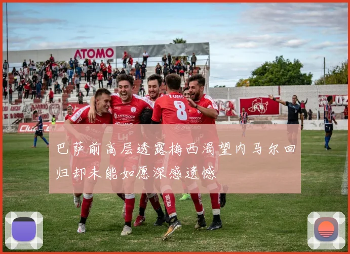 巴萨前高层透露梅西渴望内马尔回归却未能如愿深感遗憾