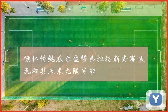 德怀特鲍威尔盛赞弗拉格新秀赛表现称其未来无限可能