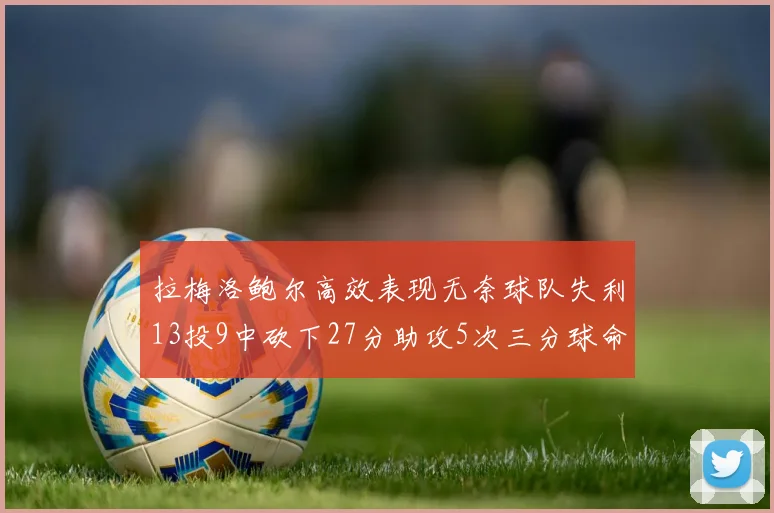 拉梅洛鲍尔高效表现无奈球队失利13投9中砍下27分助攻5次三分球命中率惊人